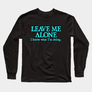 LEAVE ME ALONE I KNOW WHAT I'M DOING Long Sleeve T-Shirt